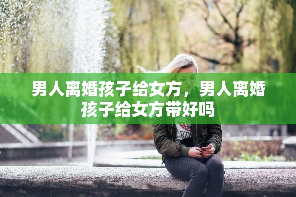 男人离婚孩子给女方，男人离婚孩子给女方带好吗