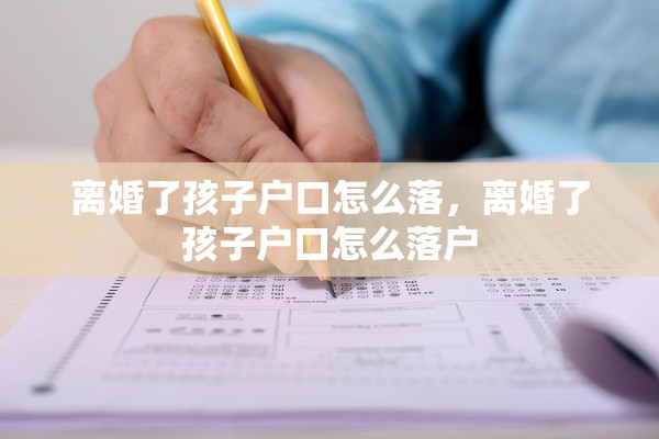 离婚了孩子户口怎么落，离婚了孩子户口怎么落户