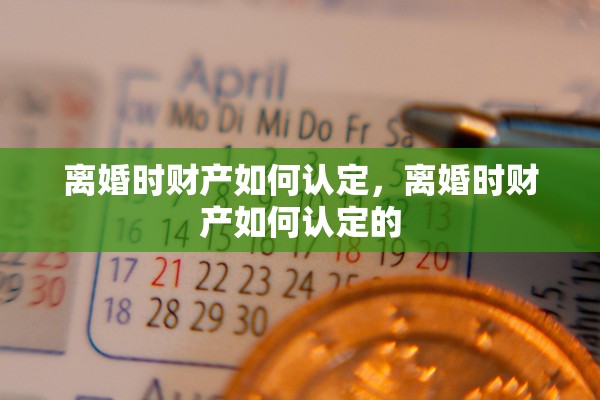 离婚时财产如何认定，离婚时财产如何认定的