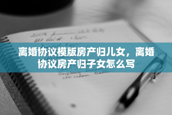 离婚协议模版房产归儿女，离婚协议房产归子女怎么写