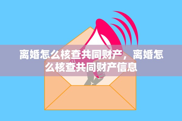 离婚怎么核查共同财产，离婚怎么核查共同财产信息