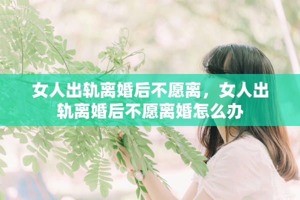 女人出轨离婚后不愿离，女人出轨离婚后不愿离婚怎么办