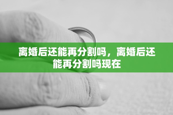 离婚后还能再分割吗，离婚后还能再分割吗现在