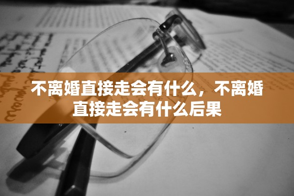 不离婚直接走会有什么，不离婚直接走会有什么后果