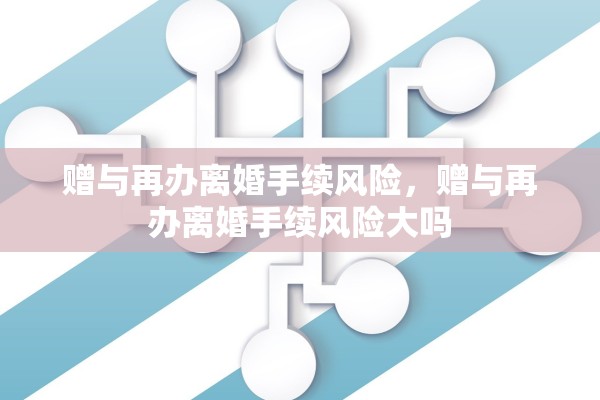 赠与再办离婚手续风险，赠与再办离婚手续风险大吗