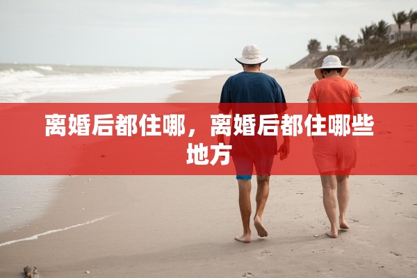 离婚后都住哪，离婚后都住哪些地方