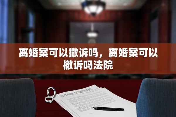 离婚案可以撤诉吗，离婚案可以撤诉吗法院
