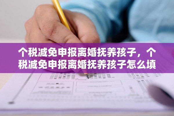 个税减免申报离婚抚养孩子，个税减免申报离婚抚养孩子怎么填