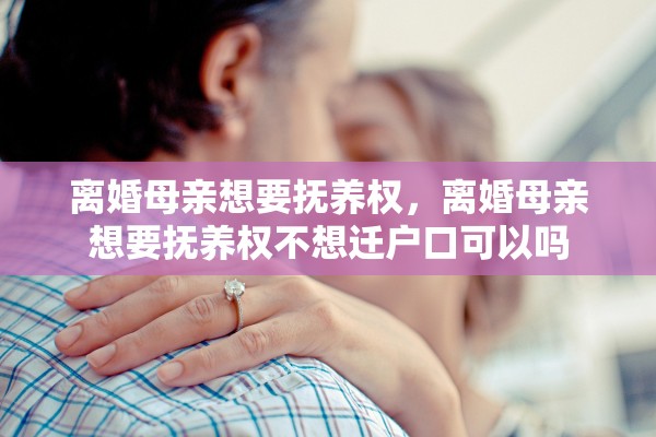 离婚母亲想要抚养权，离婚母亲想要抚养权不想迁户口可以吗