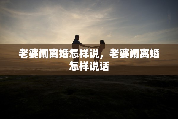 老婆闹离婚怎样说，老婆闹离婚怎样说话