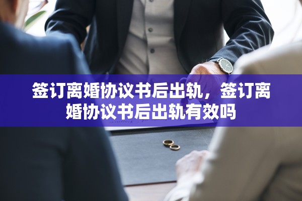 签订离婚协议书后出轨，签订离婚协议书后出轨有效吗