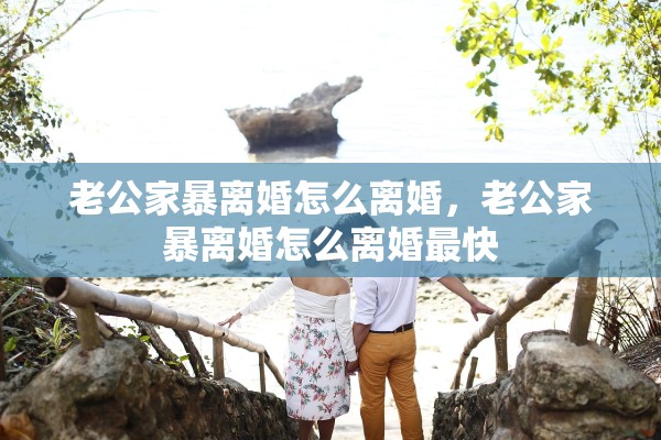 老公家暴离婚怎么离婚，老公家暴离婚怎么离婚最快
