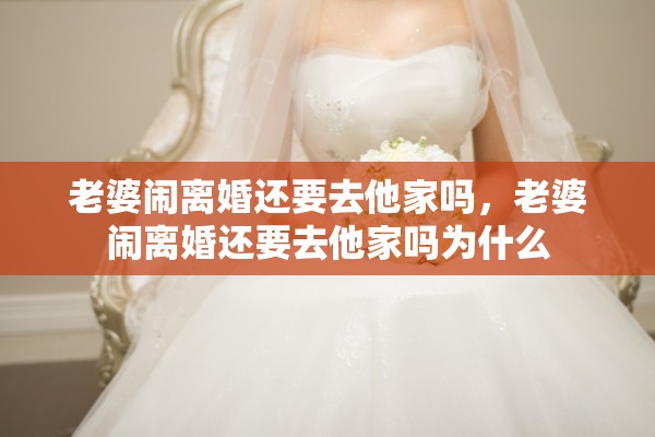 老婆闹离婚还要去他家吗，老婆闹离婚还要去他家吗为什么