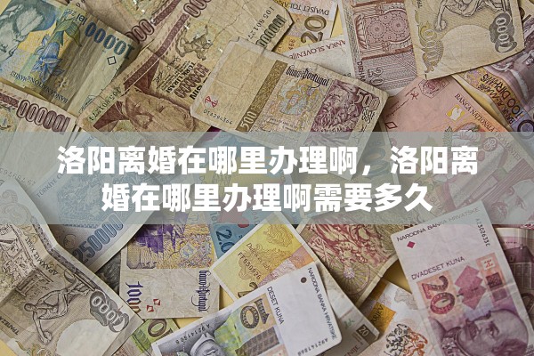 洛阳离婚在哪里办理啊，洛阳离婚在哪里办理啊需要多久