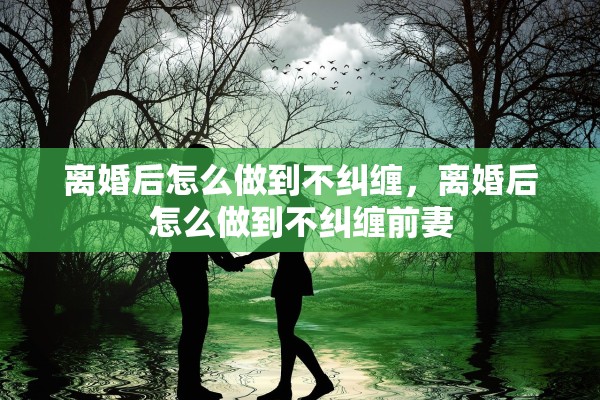 离婚后怎么做到不纠缠，离婚后怎么做到不纠缠前妻