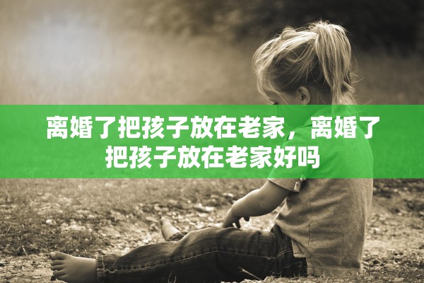 离婚了把孩子放在老家，离婚了把孩子放在老家好吗