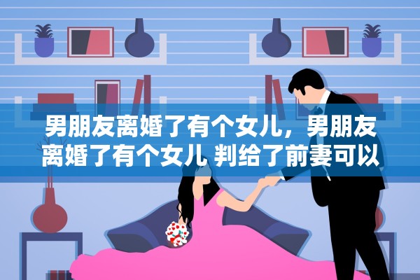 男朋友离婚了有个女儿，男朋友离婚了有个女儿 判给了前妻可以嫁吗