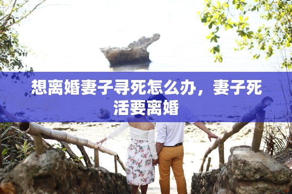 想离婚妻子寻死怎么办，妻子死活要离婚