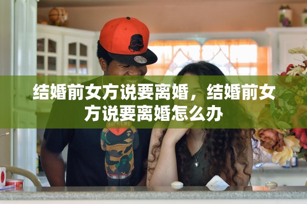 结婚前女方说要离婚，结婚前女方说要离婚怎么办