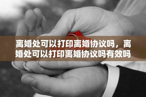 离婚处可以打印离婚协议吗，离婚处可以打印离婚协议吗有效吗