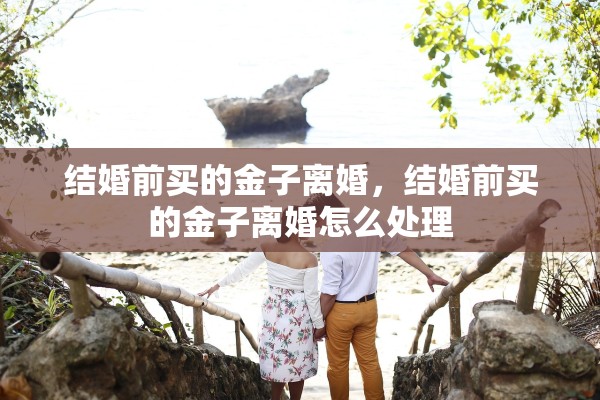 结婚前买的金子离婚，结婚前买的金子离婚怎么处理