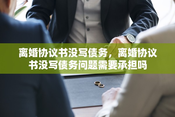 离婚协议书没写债务，离婚协议书没写债务问题需要承担吗