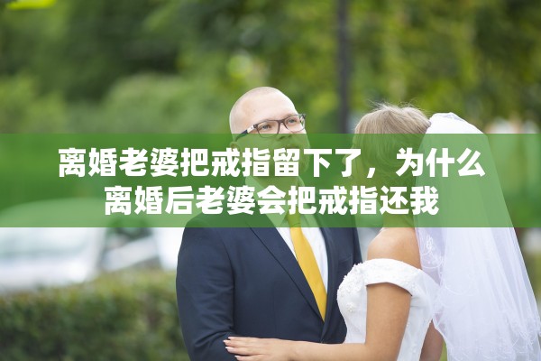 离婚老婆把戒指留下了，为什么离婚后老婆会把戒指还我