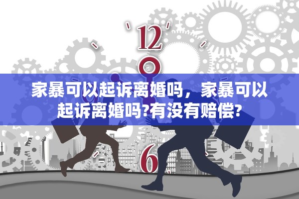 家暴可以起诉离婚吗，家暴可以起诉离婚吗?有没有赔偿?