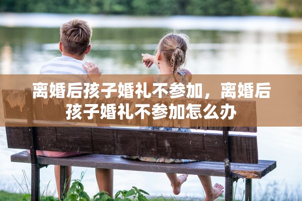 离婚后孩子婚礼不参加，离婚后孩子婚礼不参加怎么办