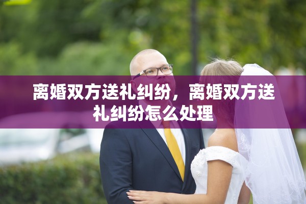 离婚双方送礼纠纷，离婚双方送礼纠纷怎么处理