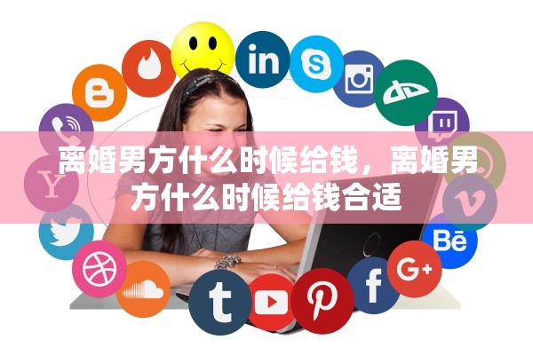 离婚男方什么时候给钱，离婚男方什么时候给钱合适