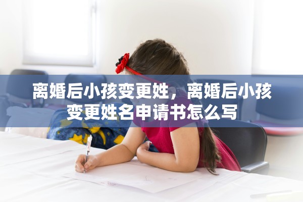 离婚后小孩变更姓，离婚后小孩变更姓名申请书怎么写