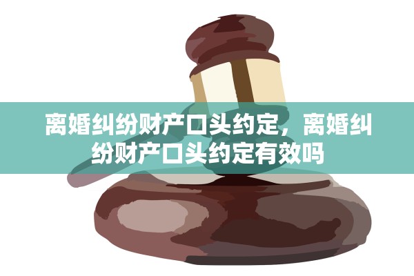 离婚纠纷财产口头约定，离婚纠纷财产口头约定有效吗