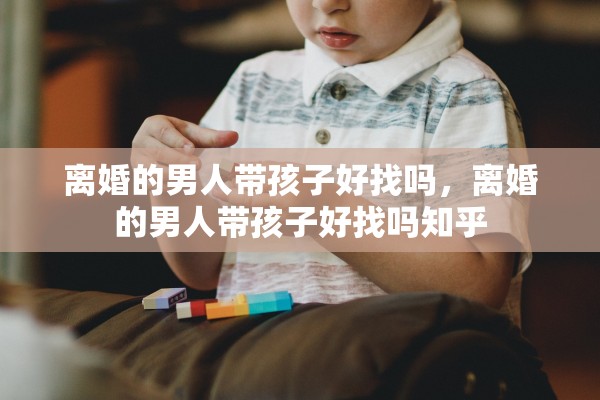 离婚的男人带孩子好找吗，离婚的男人带孩子好找吗知乎