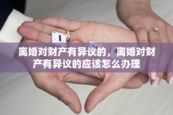 离婚对财产有异议的，离婚对财产有异议的应该怎么办理