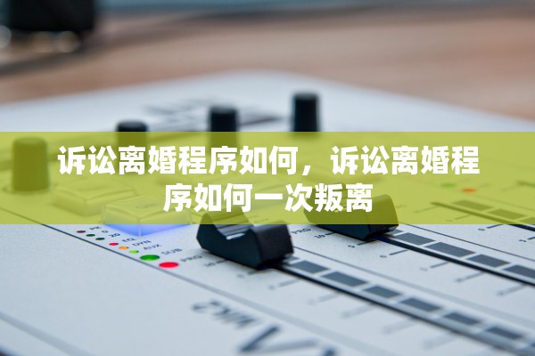 诉讼离婚程序如何，诉讼离婚程序如何一次叛离