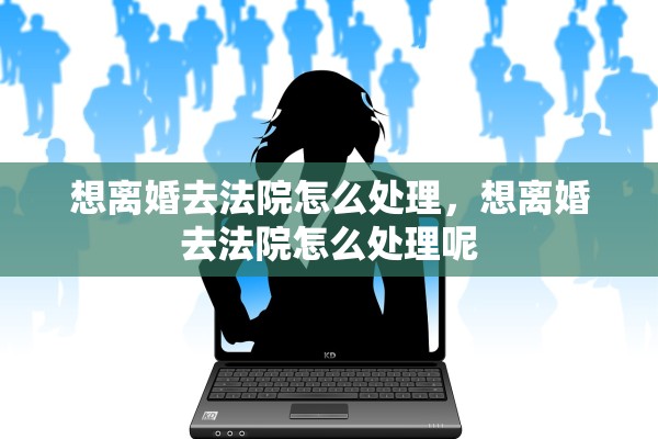 想离婚去法院怎么处理，想离婚去法院怎么处理呢