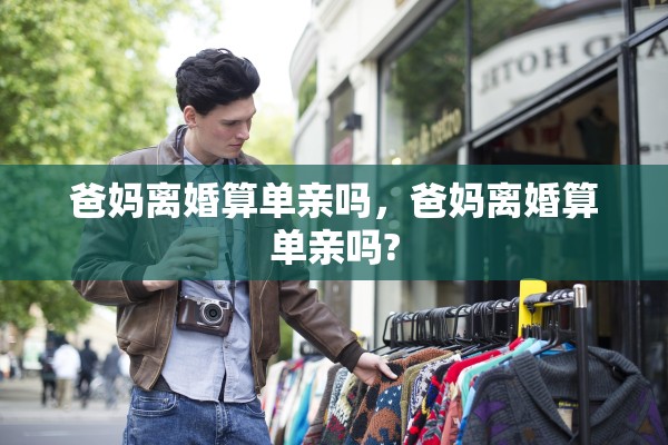 爸妈离婚算单亲吗，爸妈离婚算单亲吗?