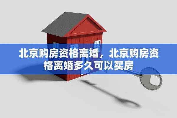 北京购房资格离婚，北京购房资格离婚多久可以买房