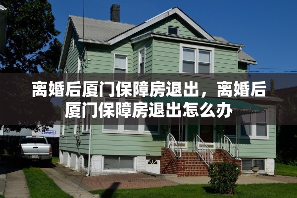 离婚后厦门保障房退出，离婚后厦门保障房退出怎么办