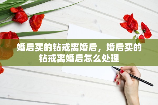 婚后买的钻戒离婚后，婚后买的钻戒离婚后怎么处理