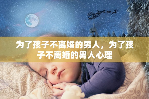 为了孩子不离婚的男人，为了孩子不离婚的男人心理