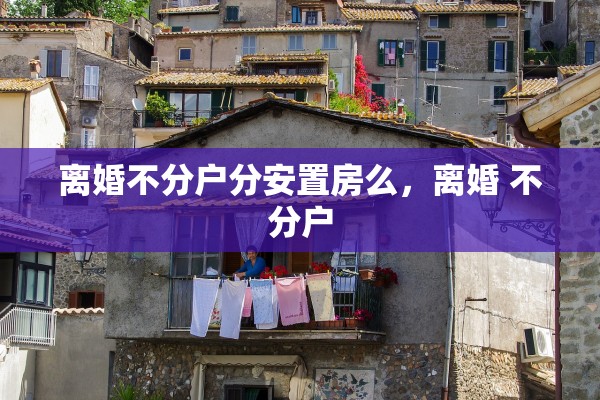 离婚不分户分安置房么，离婚 不分户