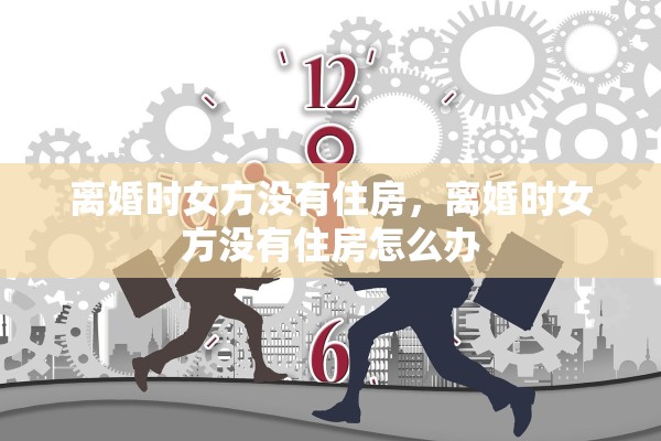 离婚时女方没有住房，离婚时女方没有住房怎么办