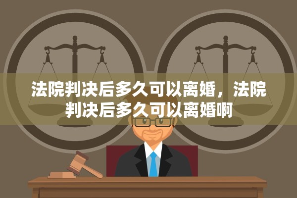 法院判决后多久可以离婚，法院判决后多久可以离婚啊