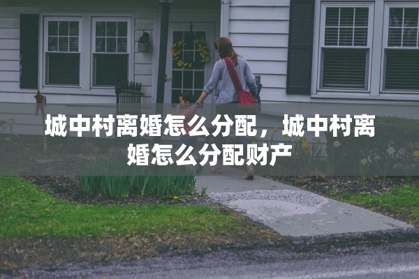 城中村离婚怎么分配，城中村离婚怎么分配财产