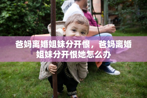 爸妈离婚姐妹分开恨，爸妈离婚姐妹分开恨她怎么办