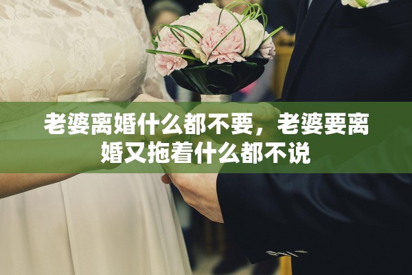 老婆离婚什么都不要，老婆要离婚又拖着什么都不说