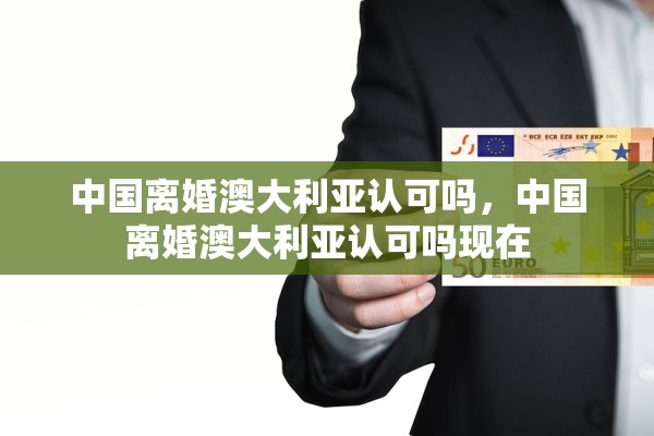 中国离婚澳大利亚认可吗，中国离婚澳大利亚认可吗现在