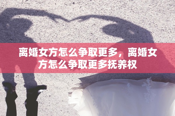 离婚女方怎么争取更多，离婚女方怎么争取更多抚养权